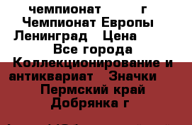 11.1) чемпионат : 1971 г - Чемпионат Европы - Ленинград › Цена ­ 99 - Все города Коллекционирование и антиквариат » Значки   . Пермский край,Добрянка г.